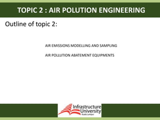 TOPIC 2 : AIR POLUTION ENGINEERING
Outline of topic 2:
AIR EMISSIONS MODELLING AND SAMPLING
AIR POLLUTION ABATEMENT EQUIPMENTS
 