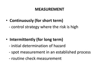 • Continuously (for short term)
- control strategy where the risk is high
• Intermittently (for long term)
- initial determination of hazard
- spot measurement in an established process
- routine check measurement
MEASUREMENT
 