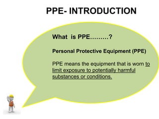 PPE- INTRODUCTION
What is PPE………?
Personal Protective Equipment (PPE)
PPE means the equipment that is worn to
limit exposure to potentially harmful
substances or conditions.
 