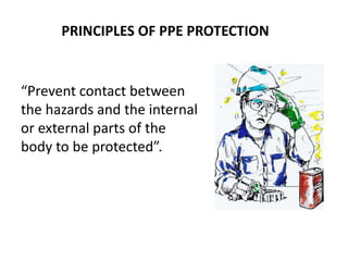 PRINCIPLES OF PPE PROTECTION
“Prevent contact between
the hazards and the internal
or external parts of the
body to be protected”.
 