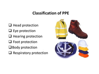 Classification of PPE
 Head protection
 Eye protection
 Hearing protection
 Foot protection
Body protection
 Respiratory protection
 