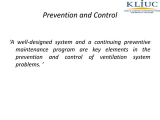 Prevention and Control
‘A well-designed system and a continuing preventive
maintenance program are key elements in the
prevention and control of ventilation system
problems. ’
 