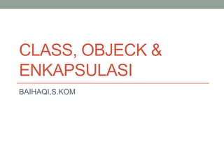 CLASS, OBJECK &
ENKAPSULASI
BAIHAQI,S.KOM
 