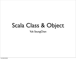 Scala Class & Object
Yuk SeungChan
13년 8월 5일 월요일
 