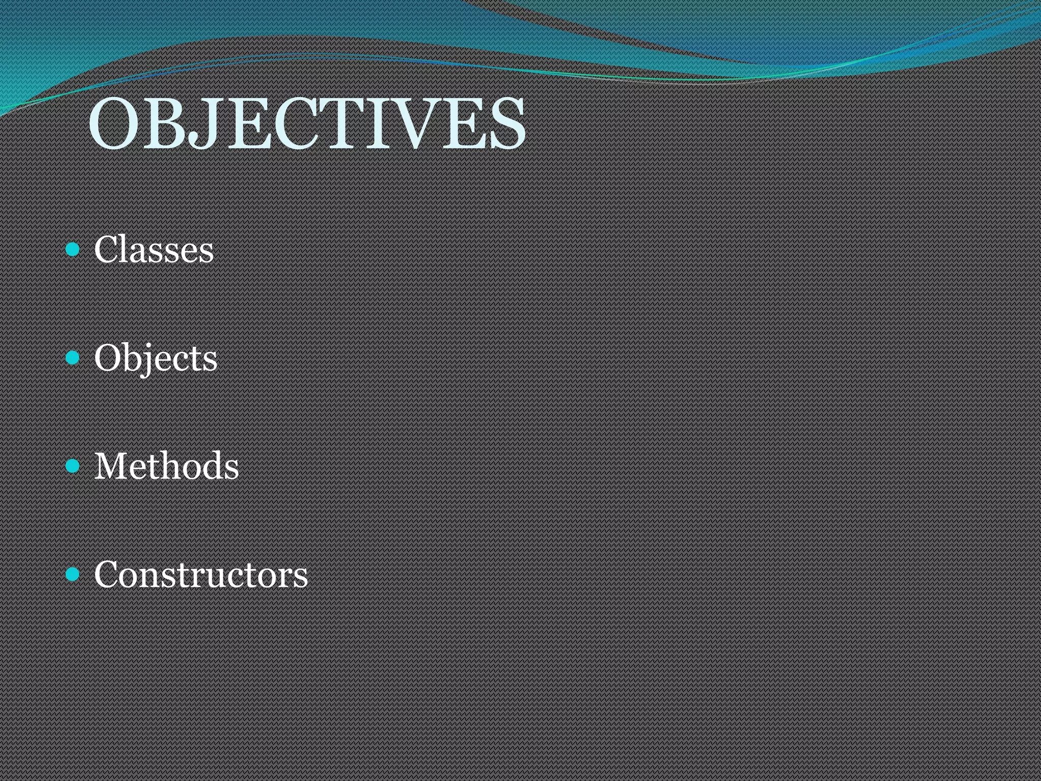 OBJECTIVES
 Classes


 Objects


 Methods


 Constructors
 