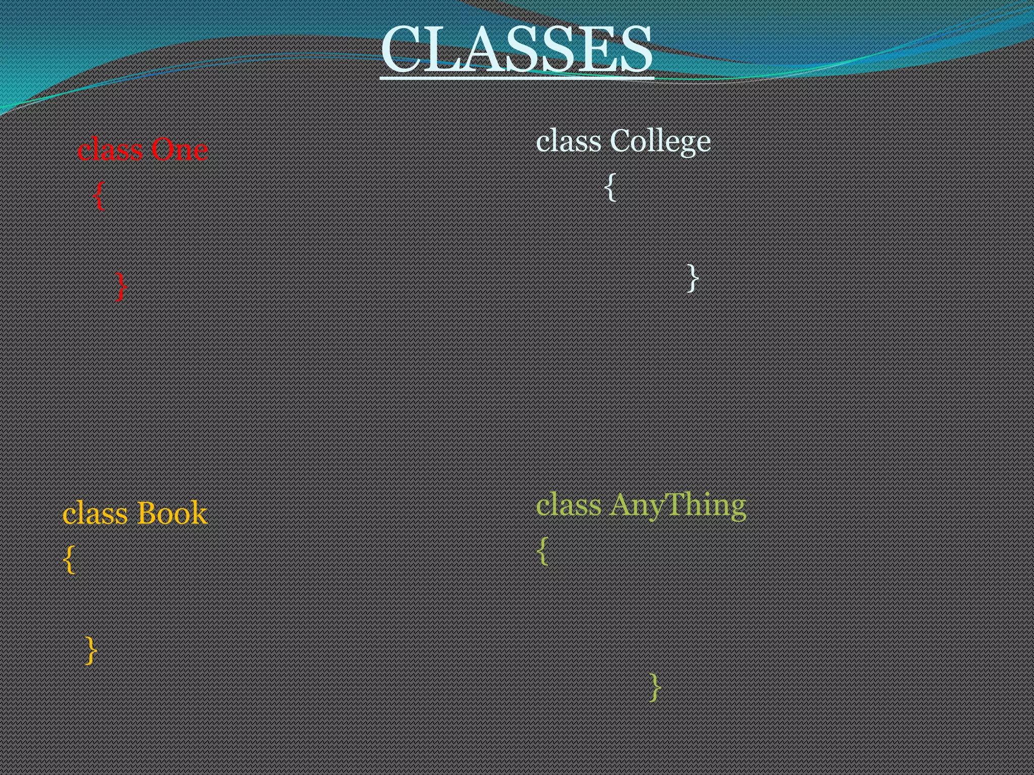 CLASSES
 class One      class College
  {                  {


     }                      }




class Book      class AnyThing
{               {


 }
                        }
 