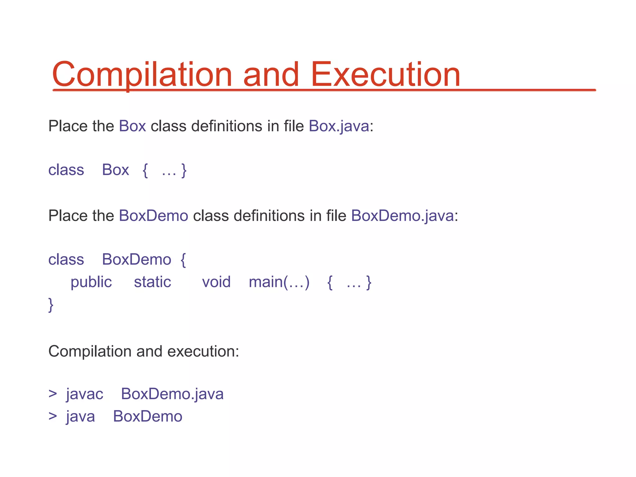 Compilation and Execution
Place the Box class definitions in file Box.java:

class   Box { … }

Place the BoxDemo class definitions in file BoxDemo.java:

class BoxDemo {
   public static       void   main(…)    { …}
}

Compilation and execution:

> javac BoxDemo.java
> java BoxDemo
 