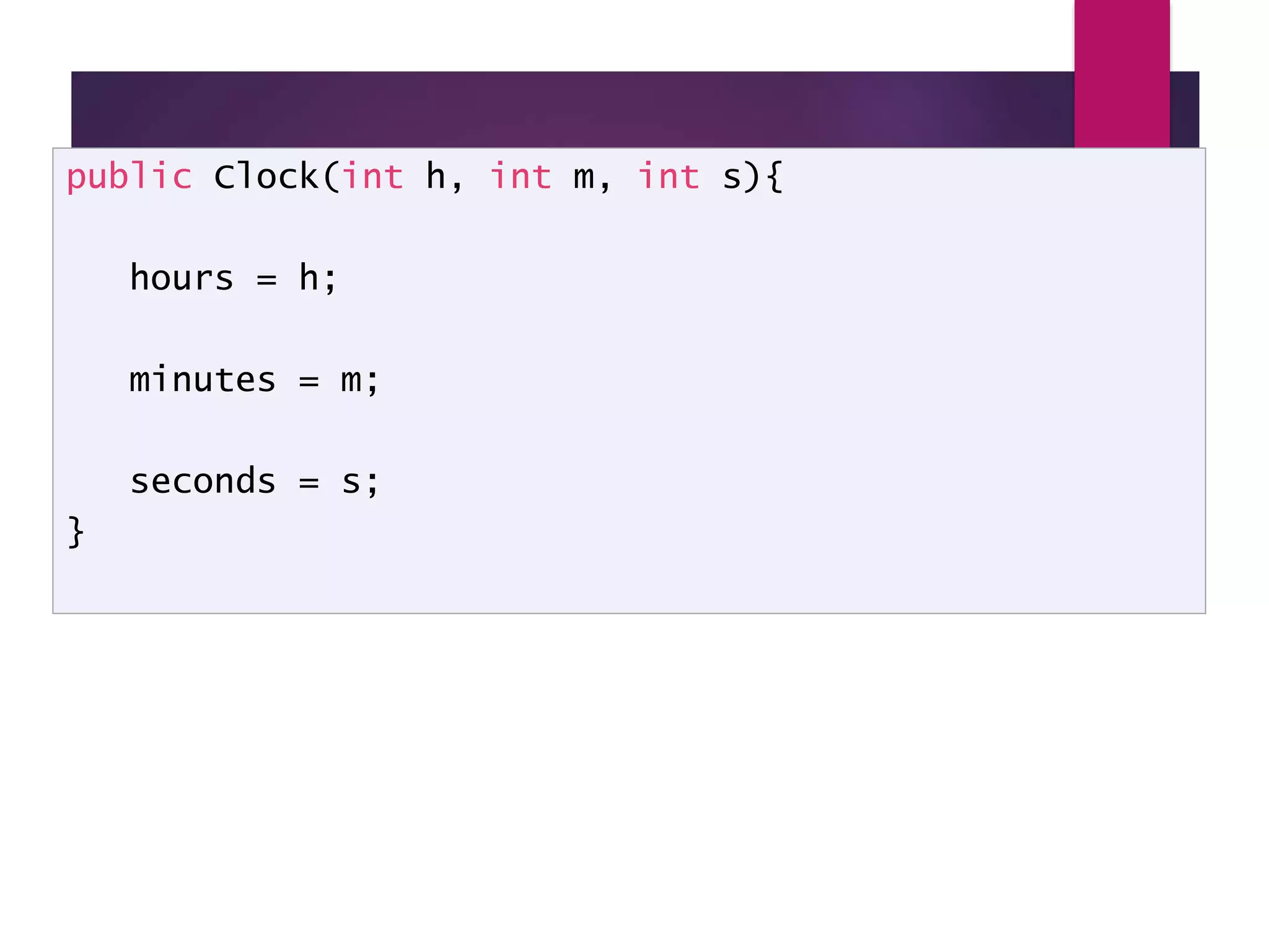 Clock Constructor public Clock(int h, int m, int s){ hours = h; minutes = m; seconds = s; } 