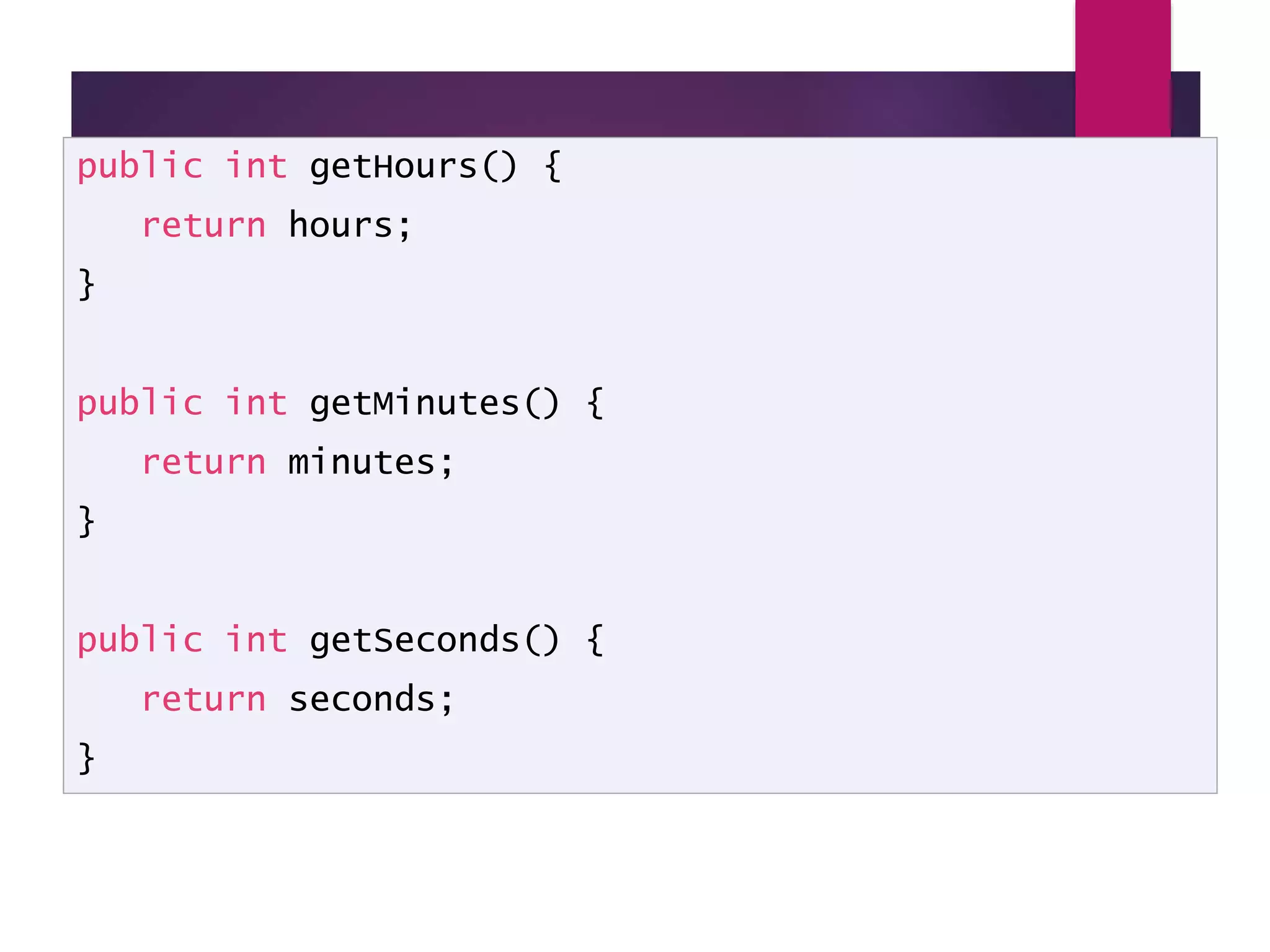 Clock accessor methods public int getHours() { return hours; } public int getMinutes() { return minutes; } public int getSeconds() { return seconds; } 