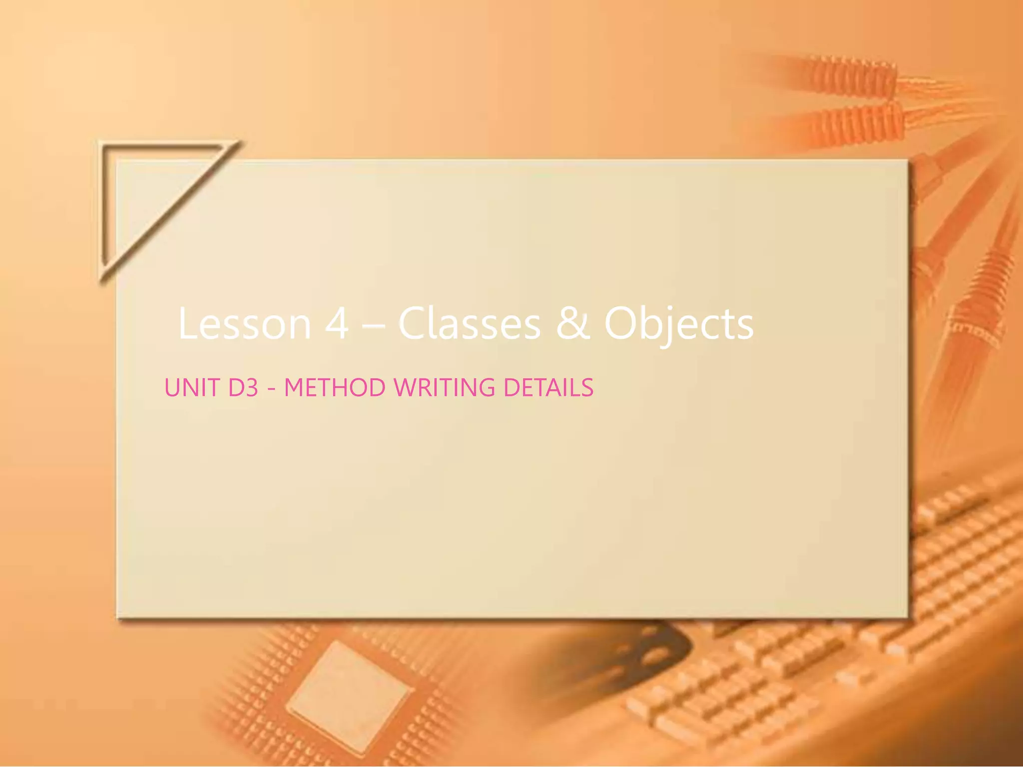 Lesson 4 – Classes & Objects UNIT D3 - METHOD WRITING DETAILS 