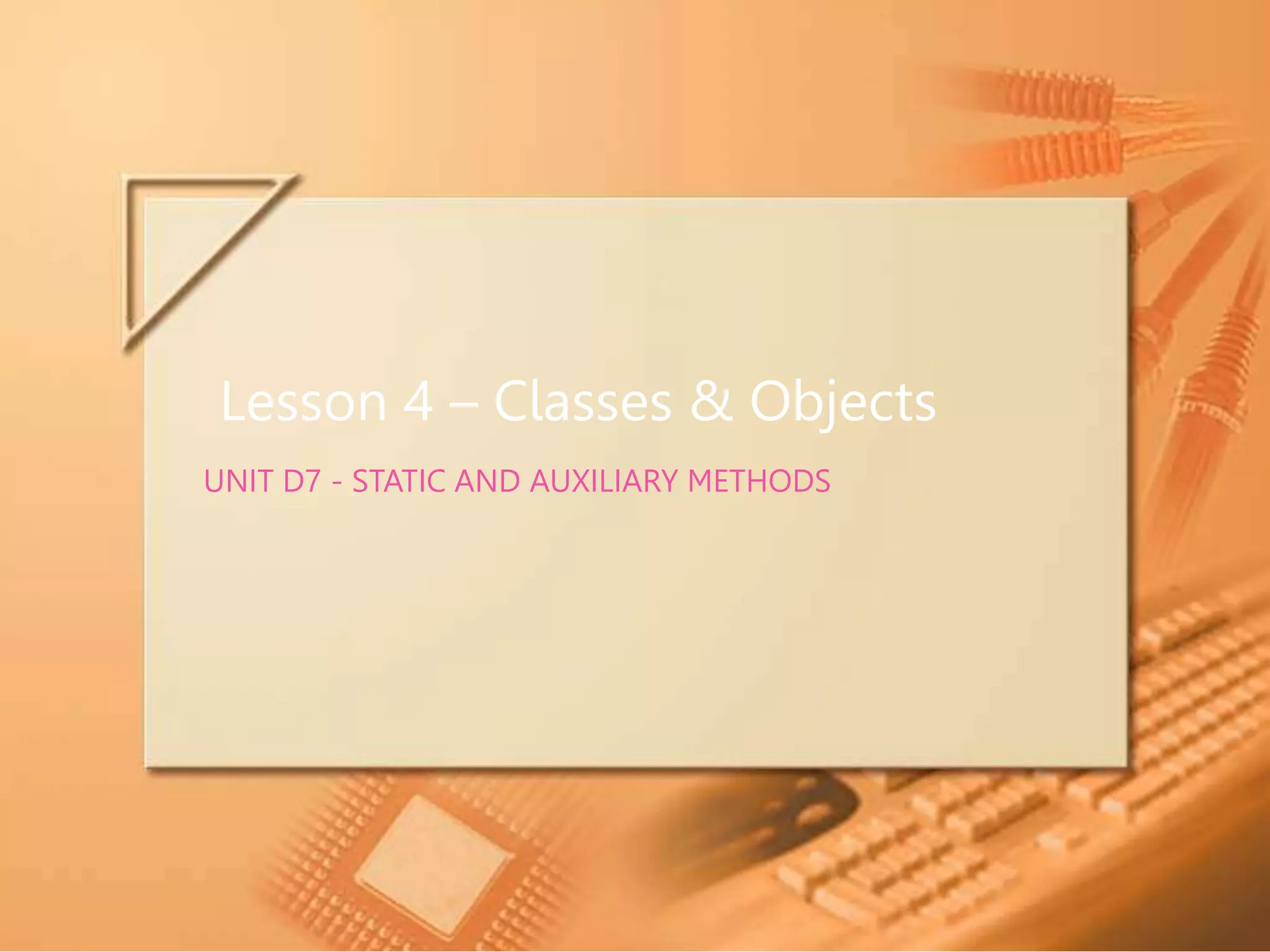 Lesson 4 – Classes & Objects UNIT D7 - STATIC AND AUXILIARY METHODS 