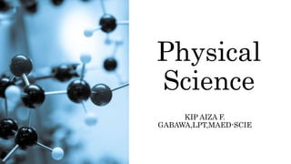 Physical
Science
KIP AIZA F.
GABAWA,LPT,MAED-SCIE
 