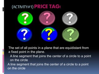 (ACTIVITY#1)PRICE TAG!
The set of all points in a plane that are equidistant from
a fixed point in the plane.
A line segment that joins the center of a circle to a point
on the circle
A line segment that joins the center of a circle to a point
on the circle
 