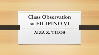 Class Observation
sa FILIPINO VI
AIZA Z. TILOS
 