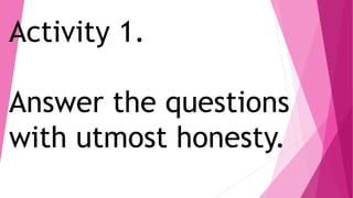 Activity 1.
Answer the questions
with utmost honesty.
 