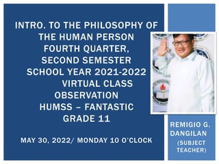 REMIGIO G.
DANGILAN
(SUBJECT
TEACHER)
INTRO. TO THE PHILOSOPHY OF
THE HUMAN PERSON
FOURTH QUARTER,
SECOND SEMESTER
SCHOOL YEAR 2021-2022
VIRTUAL CLASS
OBSERVATION
HUMSS – FANTASTIC
GRADE 11
MAY 30, 2022/ MONDAY 10 O’CLOCK
 
