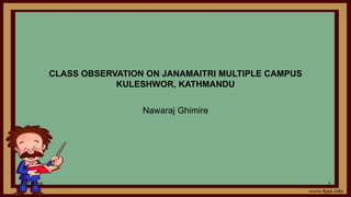 CLASS OBSERVATION ON JANAMAITRI MULTIPLE CAMPUS
KULESHWOR, KATHMANDU
Nawaraj Ghimire
7/27/2016 1
 