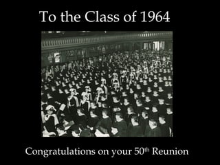 To the Class of 1964
Congratulations on your 50th
Reunion
 