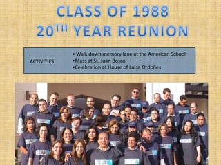 CLASS OF 1988 20TH YEAR REUNION • Walk down memory lane at the American School •Mass at St. Juan Bosco •Celebration at House of Luisa Ordoñes ACTIVITIES 