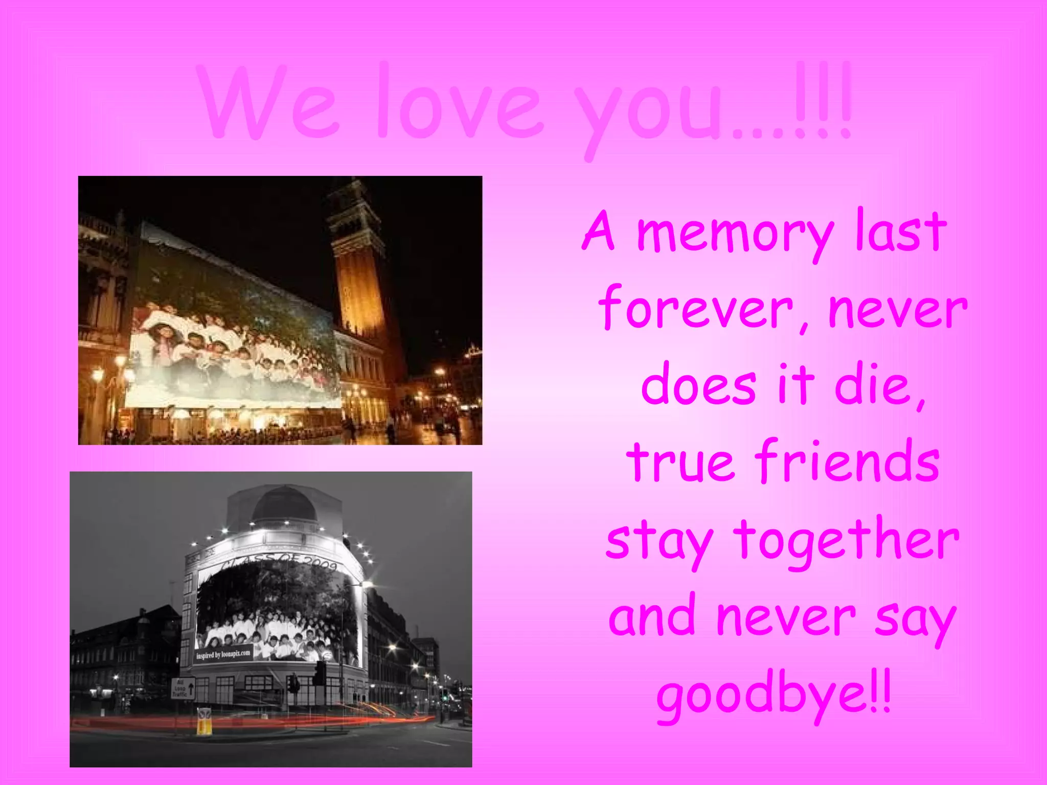 We love you…!!! A memory last forever, never does it die, true friends stay together and never say goodbye!!   