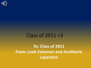 Class of 2011 <3 To: Class of 2011 From: Leah Coleman and AnnMarie Lepertine 