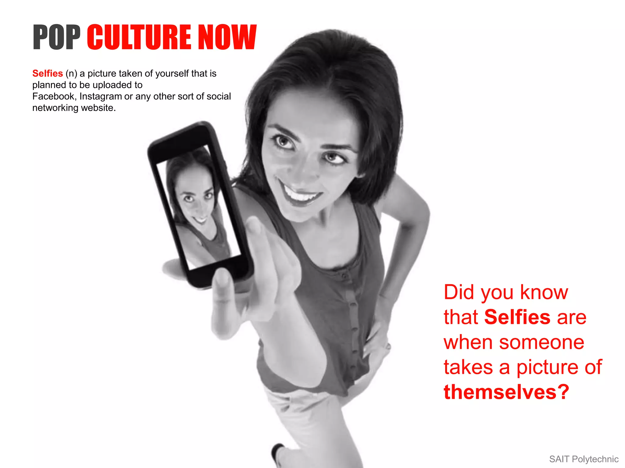 SAIT Polytechnic
Selfies (n) a picture taken of yourself that is
planned to be uploaded to
Facebook, Instagram or any other sort of social
networking website.
Did you know
that Selfies are
when someone
takes a picture of
themselves?
POP CULTURE NOW
 