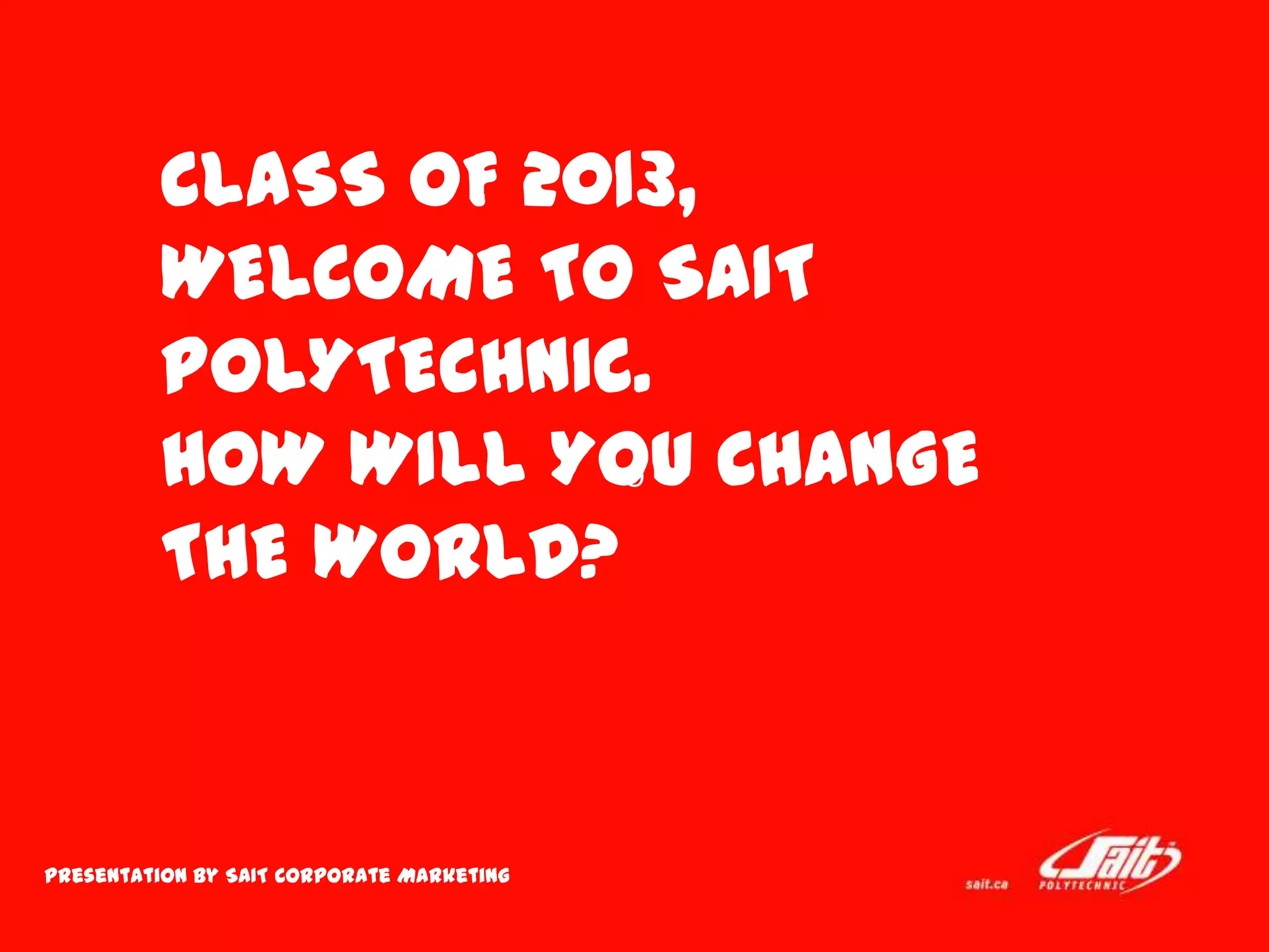 O
CLASS OF 2013,
WELCOME TO SAIT
POLYTECHNIC.
HOW WILL YOU CHANGE
THE WORLD?
Presentation by SAIT Corporate Marketing
 