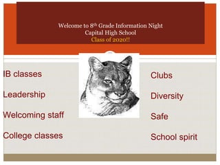 Welcome to 8th Grade Information Night
Capital High School
Class of 2020!!
IB classes
Leadership
Welcoming staff
College classes
Clubs
Diversity
Safe
School spirit
 