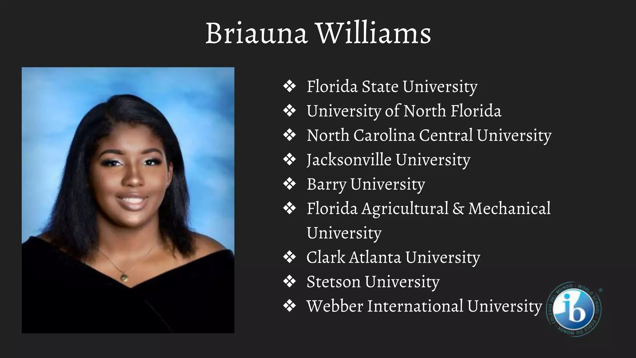 Briauna Williams
❖ Florida State University
❖ University of North Florida
❖ North Carolina Central University
❖ Jacksonville University
❖ Barry University
❖ Florida Agricultural & Mechanical
University
❖ Clark Atlanta University
❖ Stetson University
❖ Webber International University
 