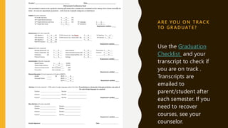 A R E YO U O N T R A C K
TO G R A D UAT E ?
Use the Graduation
Checklist and your
transcript to check if
you are on track .
Transcripts are
emailed to
parent/student after
each semester. If you
need to recover
courses, see your
counselor.
 