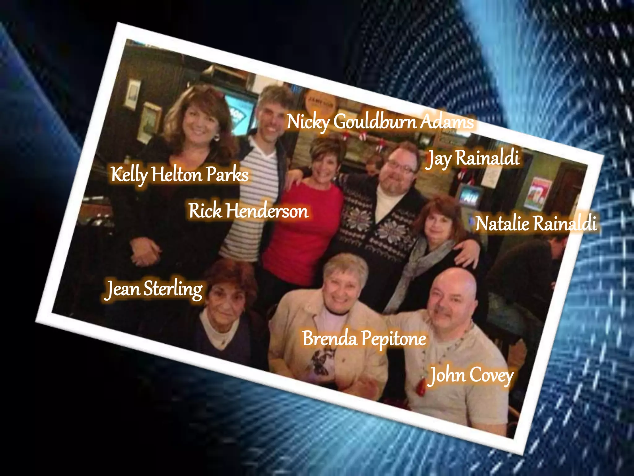 KellyHelton Parks
Rick Henderson
Nicky GouldburnAdams
Jay Rainaldi
Natalie Rainaldi
Brenda Pepitone
John Covey
JeanSterling
 