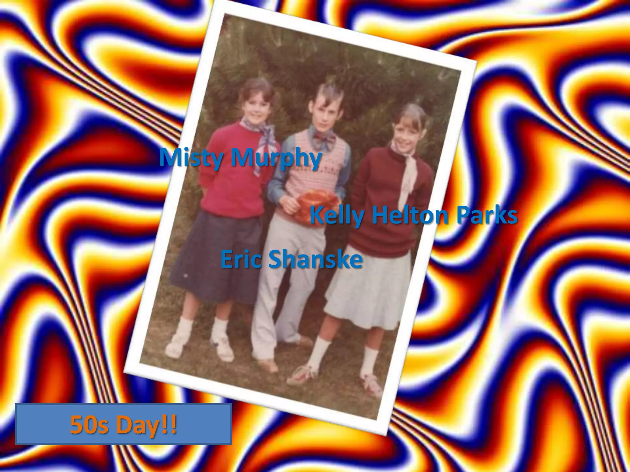 50s Day!!
Eric Shanske
Misty Murphy
Kelly Helton Parks
 