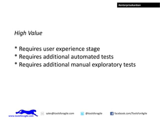 #enterprisekanban




High Value

* Requires user experience stage
* Requires additional automated tests
* Requires additional manual exploratory tests




             sales@toolsforagile.com   @toolsforagile   facebook.com/ToolsForAgile
 