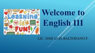 Welcome to
English III
LIC. JOSE LUIS BALTODANO F.
 