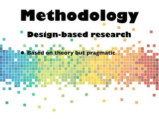Methodology
Design-based research
• Based on theory but pragmatic
 