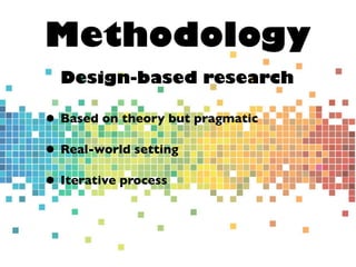 Methodology
Design-based research
• Based on theory but pragmatic
• Real-world setting
• Iterative process
 