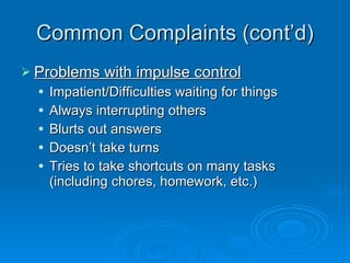 Common Complaints (cont’d) Problems with impulse control Impatient/Difficulties waiting for things Always interrupting others Blurts out answers Doesn’t take turns Tries to take shortcuts on many tasks (including chores, homework, etc.) 
