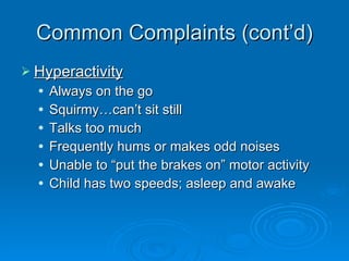 Common Complaints (cont’d) Hyperactivity Always on the go Squirmy…can’t sit still Talks too much Frequently hums or makes odd noises Unable to “put the brakes on” motor activity Child has two speeds; asleep and awake 