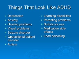 Things That Look Like ADHD Depression Anxiety Hearing problems Visual problems Seizure disorder Oppositional defiant disorder Autism Learning disabilities Parenting problems Substance use Medication side-effects Lead poisoning 