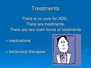 Treatments There is no cure for ADD.  There are treatments. There are two main forms of treatments medications behavioral therapies 