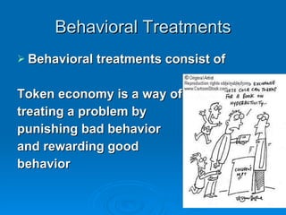 Behavioral Treatments Behavioral treatments consist of  Token economy is a way of  treating a problem by  punishing bad behavior  and rewarding good behavior 