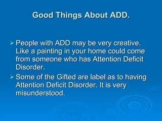 Good Things About ADD. People with ADD may be very creative. Like a painting in your home could come from someone who has Attention Deficit Disorder. Some of the Gifted are label as to having Attention Deficit Disorder. It is very misunderstood. 