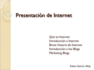 Presentación de Internet Qué es Internet Introducción a Internet Breve historia de Internet Introducción a los Blogs Marketing Blogs Edwin García, MDg 