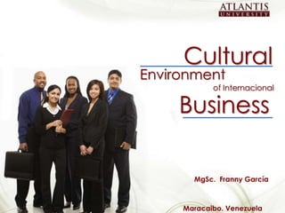 Cultural
                                                 Environment
                                                             of Internacional

                                                      Business

                                                        MgSc. Franny García


                                                                                1
Cultural Environment of Internacional Business
                                                      Maracaibo. Venezuela
 