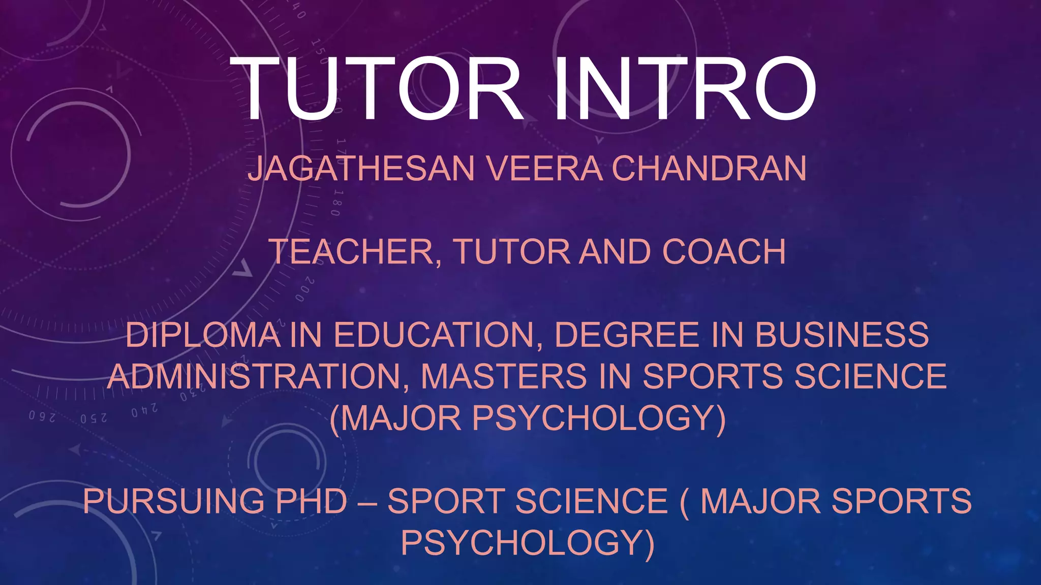 TUTOR INTRO
JAGATHESAN VEERA CHANDRAN
TEACHER, TUTOR AND COACH
DIPLOMA IN EDUCATION, DEGREE IN BUSINESS
ADMINISTRATION, MASTERS IN SPORTS SCIENCE
(MAJOR PSYCHOLOGY)
PURSUING PHD – SPORT SCIENCE ( MAJOR SPORTS
PSYCHOLOGY)
 