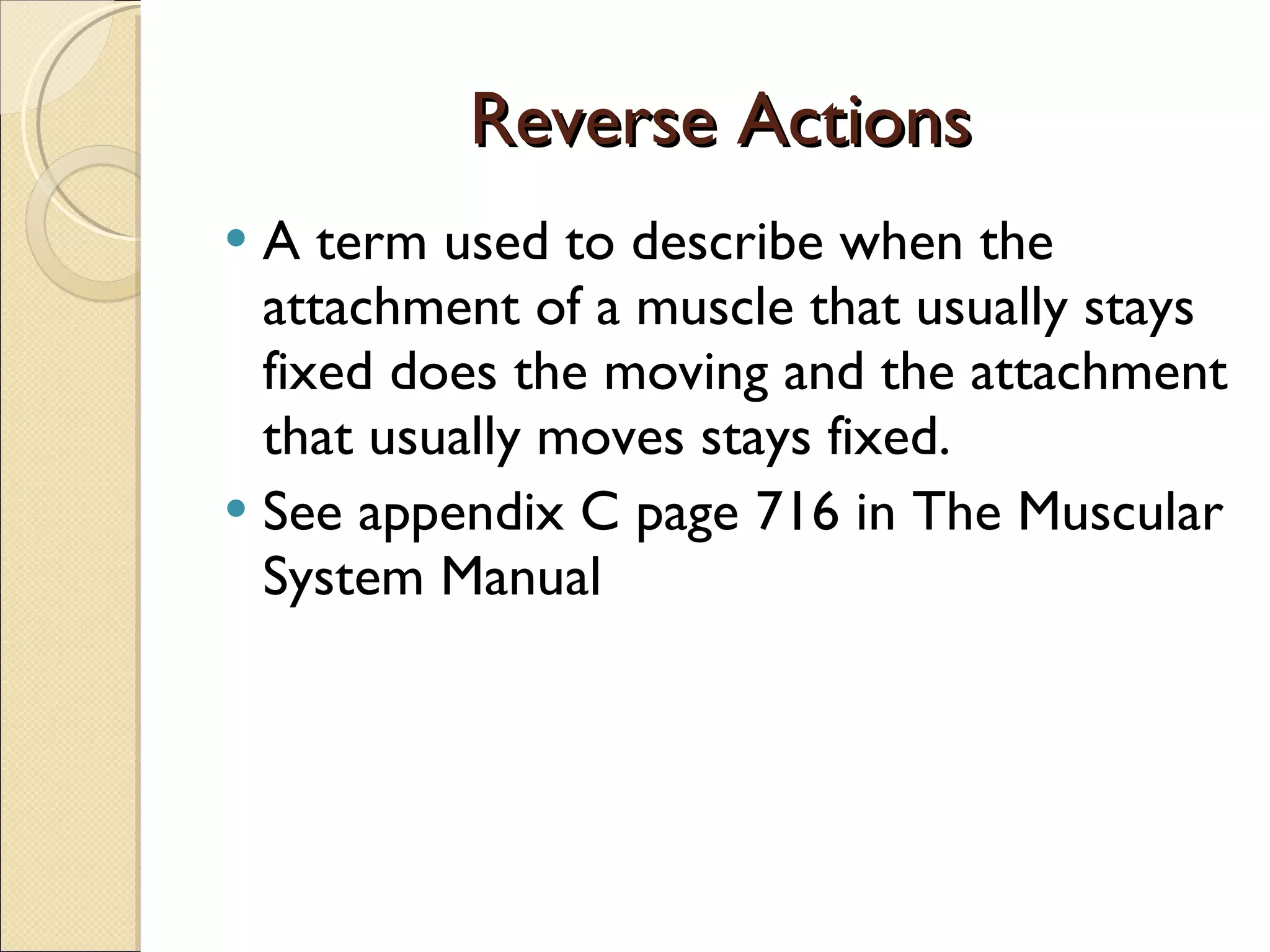 Reverse Actions A term used to describe when the attachment of a muscle that usually stays fixed does the moving and the attachment that usually moves stays fixed. See appendix C page 716 in The Muscular System Manual 