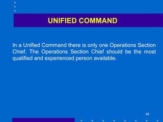 45
In a Unified Command there is only one Operations Section
Chief. The Operations Section Chief should be the most
qualified and experienced person available.
UNIFIED COMMAND
 