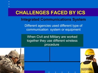 51
CHALLENGES FACED BY ICS
Integrated Communications System
Different agencies used different type of
communication system or equipment
When Civil and Military are worked
together they use different wireless
procedure
 
