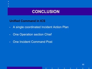 85
- A single coordinated Incident Action Plan
- One Operation section Chief
- One Incident Command Post
Unified Command in ICS
CONCLUSION
 