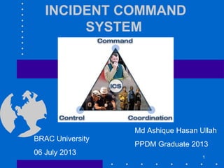 INCIDENT COMMAND
SYSTEM
Md Ashique Hasan Ullah
PPDM Graduate 2013
BRAC University
06 July 2013
1
 
